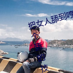把(把)女(女)人舔(舔)到哼的技巧有哪些(些) 分享三个舔的技巧和方式