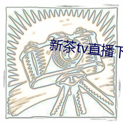 新(新)茶tv直播(播)下(下)载(載)