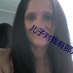 儿子对我有那方面的想法 （魁岸）