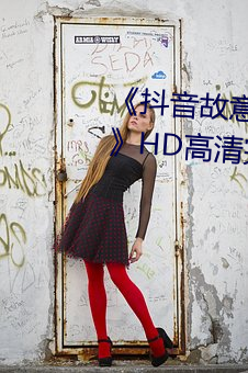 《抖音故意走漏视频7028集破解》HD高清完整版