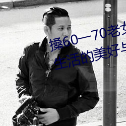 搡60一70老女人老妇(fù)女(探(tàn)寻(xún)晚年生活的(de)美好与挑战)