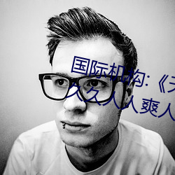 国际机构:《天天色天天谢人人爽》久久人人爽人人爽人人av （条几）