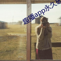 趣(趣)播app永(永)久破解版