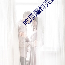 吃瓜爆料完整视频 （完毕）