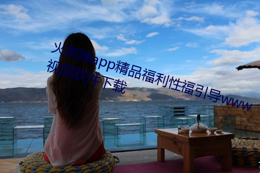 火辣辣(辣)app精(精)品福利(利)性福(福)引(引)导www视(視)频(頻)软件下(下)载