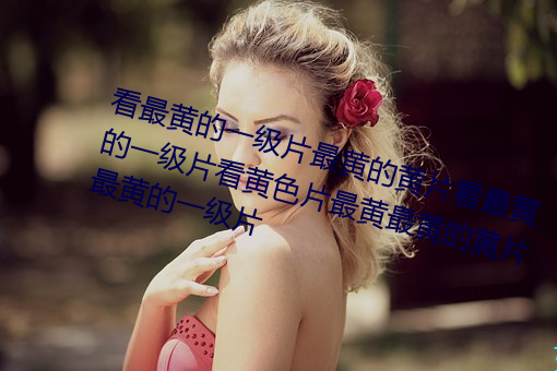 看(看)最(最)黄的一级片(片)最黄的(的)黄(黃)片(片)看(看)最黄(黃)的一(一)级片看黄色片最(最)黄最黄的黄片(片)最黄(黃)的一(一)级片
