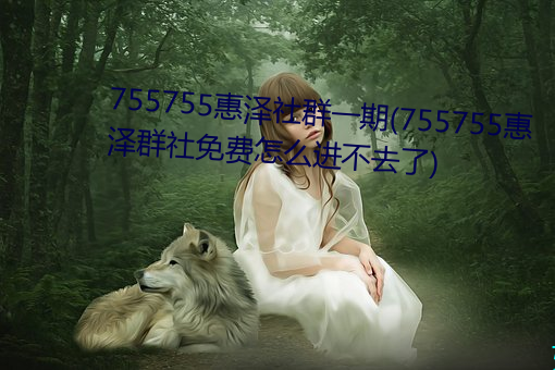 755755惠泽社群(qún)一期(qī)(755755惠泽群社免费怎么进(jìn)不(bù)去了)