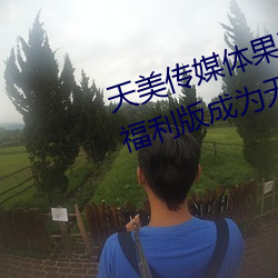 天美传媒体果冻传媒精东影业麻豆福利版成为无人区