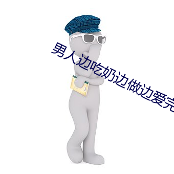 男人边吃奶边做边爱完整
