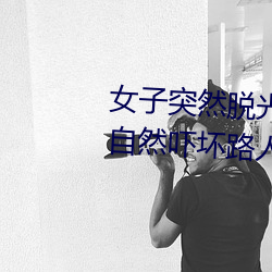 女子突然脱光衣(yī)服 袒胸露乳十分自然吓(xià)坏路(lù)人(图)
