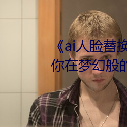 《ai人脸替换脸宋雨琦造梦》:让你在梦幻般的场景中换脸 （薄弱）