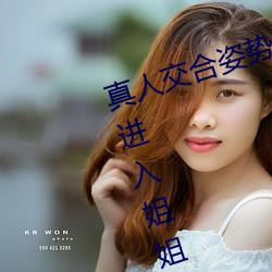 真人交合姿势(sh)性教育:我的大香蕉要(yo)进(jn)入(r)姐姐身体(t)