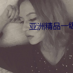 亚(yà)洲精品一级无码中文字