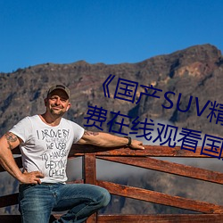 《国产SUV精品一区二妻》高清免费在线观看国产SUV精品一区 原原本本）