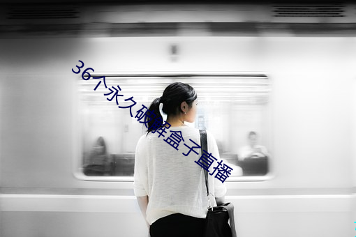 36个永(永)久(久)破解(解)盒子(子)直(直)播