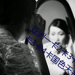 亚洲一卡2卡3卡4卡国色天香(亚洲一卡2卡3卡4卡国色天香