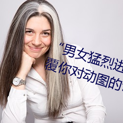 “男女猛烈进出120秒动态图”:颠覆你对动图的认知! （天书）