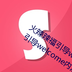 火(huǒ)辣辣福(fú)指导welcome无(wú)限看:火辣辣福指导welcome内江市无