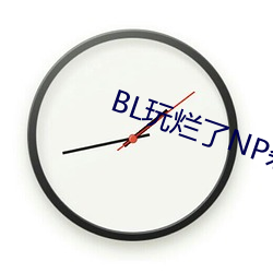 BL玩烂了(le)NP杂(zá)交
