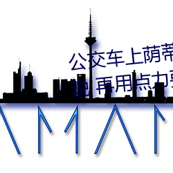 公交车上荫蒂添的好舒服口述小说 再用点力要来了 （上台阶）