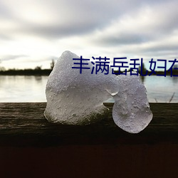 丰满(滿)岳乱妇(婦)在线观看中(中)字(字)
