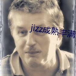 jizz成(chéng)熟丰满(mǎn)
