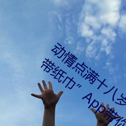 动情点满十八岁!让(讓)“已满十八从此(此)进入自带(帶)纸巾(巾)”App带你领