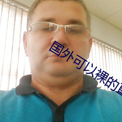 国外(wài)可以(yǐ)裸的直(zhí)播app