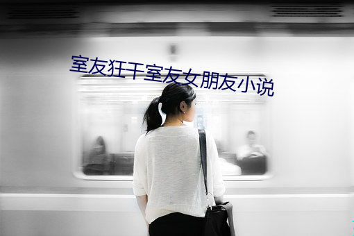 室友狂干室友女朋友小说 （春风化雨
