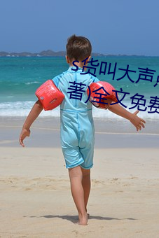 s货叫大声点c懒烂你的(的)sbxs(一(一)念(念)著)全文(文)免费(費)阅读