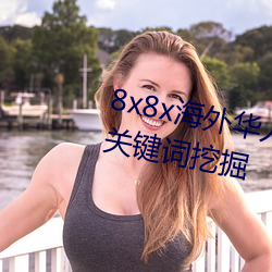 8x8x海(hǎi)外华人永(yǒng)久免(miǎn)费视频 长(zhǎng)尾关(guān)键词挖掘