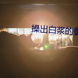 操出白漿的番號