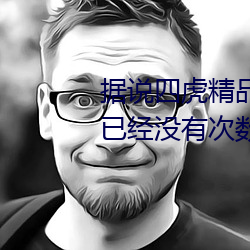 据说四虎精品免费永久免费视频已经没有次数限制 （不登大雅）