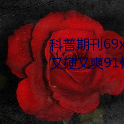 科普期刊69xx511(国产又粗又大又硬又爽91传媒∴)(刚刚发布