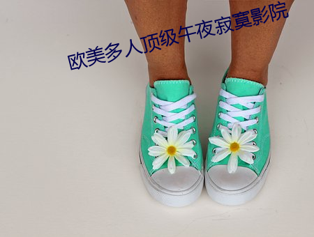 欧美多人(rén)顶级午夜(y¨¨)寂寞(m¨°)影院