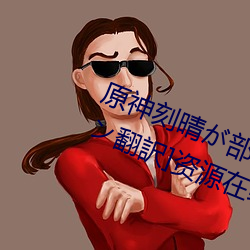 原神刻(刻)晴(晴)が部(部)下を腿法娴熟 [スペイン翻(翻)訳]资源在线阅读(讀)