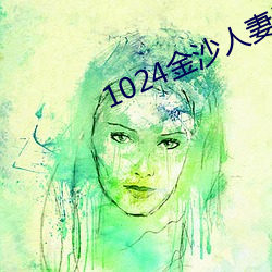 1024金沙人妻看片你懂的 （未艾方兴）