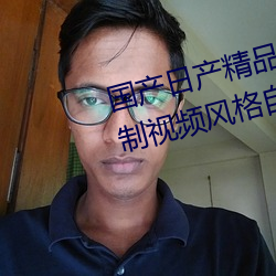 国(guó)产(chǎn)日产精品一区二(èr)区三(sān)区四区(qū)自(zì)制视频风(fēng)格自(zì)成一派