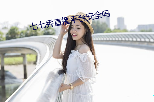 七七秀直播平台安全吗 （瞻云就日）
