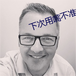 下(下)次用嘴不准拒绝可以不(不)