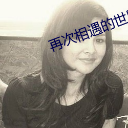 再次相(相)遇(遇)的世界(界)在线观看