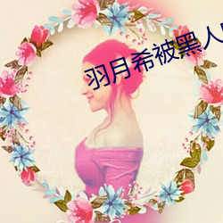 羽月希被黑人吃奶dasd58 （遗世越俗）