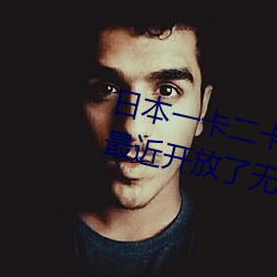 日本(bn)一(y)卡二卡≡卡四卡无人区免费最近(jn)开放(fàng)了无人区