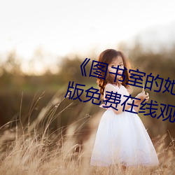 《图(tú)书室的她未(wi)增删(shn)带翻(fān)译》完整(zhěng)版(bn)免费在线(xin)观(guān)看