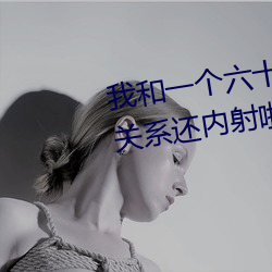 我和一(一)个(個)六十多岁的(的)女人发生(生)了关系(系)还内射啦会(會)不会怀(懷)孕(孕)啦怀