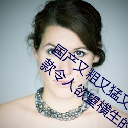 国产又粗又猛又爽又黄的视频小编力荐:一款令人欲望横生的