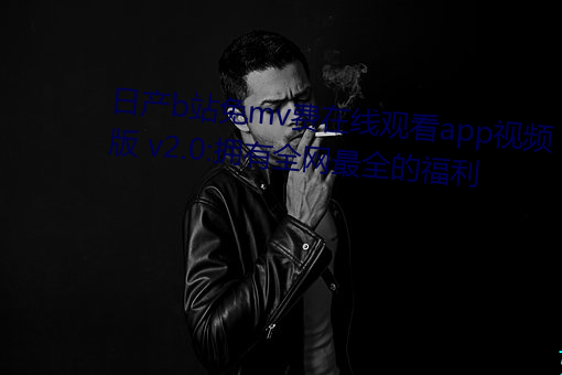日产b站免mv费在线观看app视频版 v2.0:拥有全网最全的福利