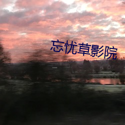 忘(wàng)忧(yōu)草影院