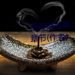 岳每晚被弄 嗷嗷叫高潮小说最新章节(作者) （选区）