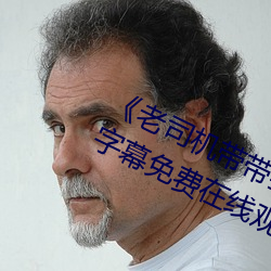 《老(老)司(司)机带带(帶)我(我)精(精)彩(彩)免费(費)高清》中(中)文字幕(幕)免(免)费在线观看(看)